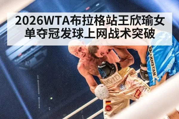 2026WTA布拉格站王欣瑜女单夺冠发球上网战术突破