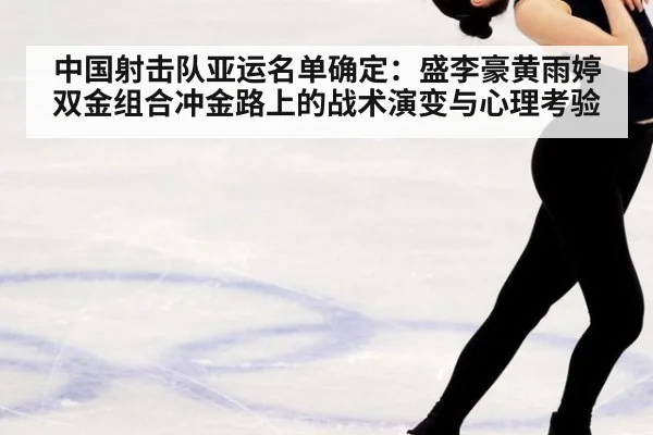 中国射击队亚运名单确定：盛李豪黄雨婷双金组合冲金路上的战术演变与心理考验