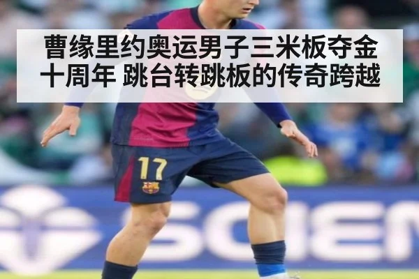 曹缘里约奥运男子三米板夺金十周年 跳台转跳板的传奇跨越